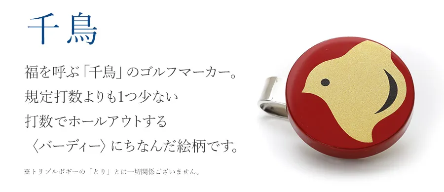 千鳥　福を呼ぶ「千鳥」のゴルフマーカー。規定打数よりも1つ少ない打数でホールアウトする〈バーディー〉にちなんだ絵柄です。