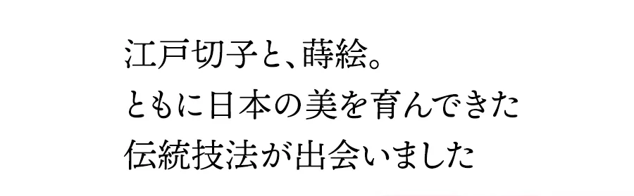 江戸切子と、蒔絵。ともに日本の美を育んできた伝統技法が出会いました