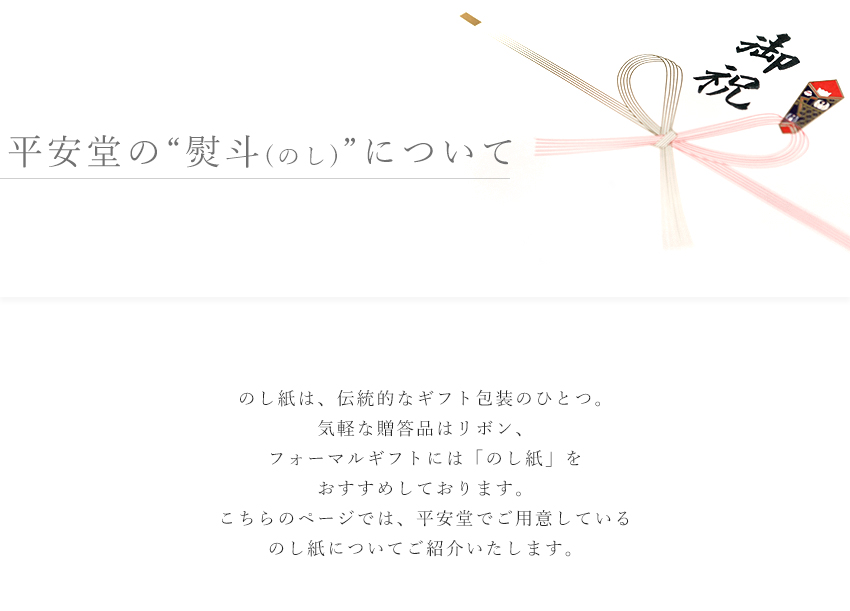 【平安堂の“熨斗(のし)”について】　のし紙は、伝統的なギフト包装のひとつ。気軽な贈答品はリボン、フォーマルギフトには「のし紙」をおすすめしております。こちらのページでは、平安堂でご用意しているのし紙についてご紹介いたします。