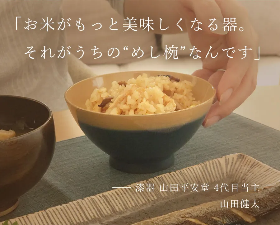 「お米がもっと美味しくなる器。　それがうちの“めし椀”なんです」── 漆器 山田平安堂 4代目当主 山田健太